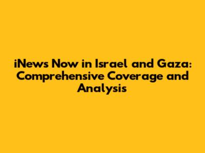 iNews Now in Israel and Gaza: Comprehensive Coverage and Analysis