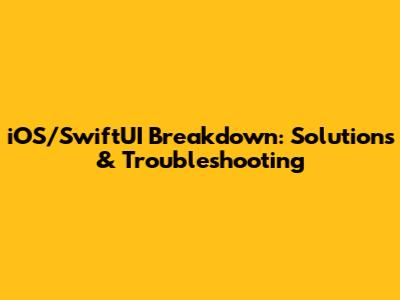 iOS/SwiftUI Breakdown: Solutions & Troubleshooting