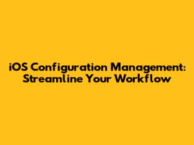 iOS Configuration Management: Streamline Your Workflow