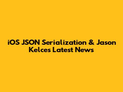 iOS JSON Serialization & Jason Kelce's Latest News