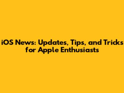 iOS News: Updates, Tips, and Tricks for Apple Enthusiasts