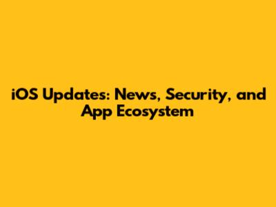iOS Updates: News, Security, and App Ecosystem