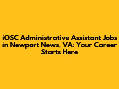 iOSC Administrative Assistant Jobs in Newport News, VA: Your Career Starts Here