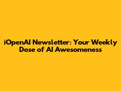 iOpenAI Newsletter: Your Weekly Dose of AI Awesomeness