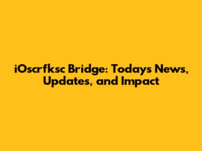 iOscrfksc Bridge: Today's News, Updates, and Impact