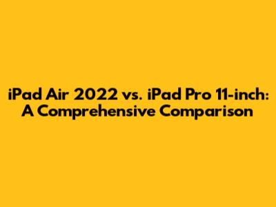 iPad Air 2022 vs. iPad Pro 11-inch: A Comprehensive Comparison