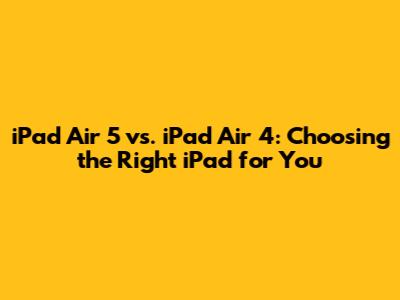 iPad Air 5 vs. iPad Air 4: Choosing the Right iPad for You