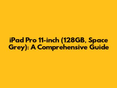 iPad Pro 11-inch (128GB, Space Grey): A Comprehensive Guide