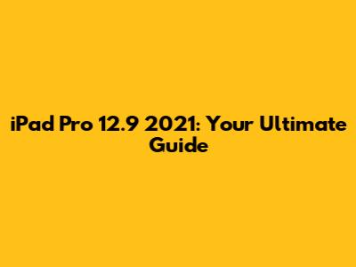 iPad Pro 12.9" 2021: Your Ultimate Guide
