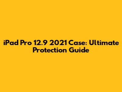 iPad Pro 12.9" 2021 Case: Ultimate Protection Guide