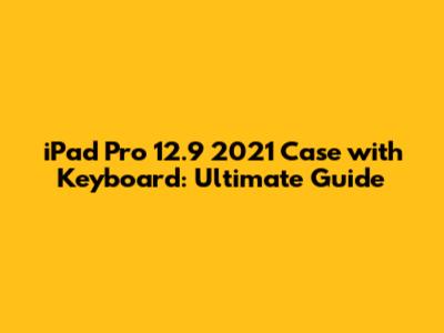 iPad Pro 12.9" 2021 Case with Keyboard: Ultimate Guide