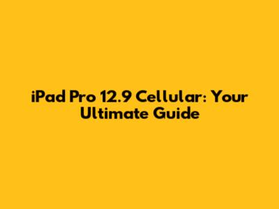 iPad Pro 12.9" Cellular: Your Ultimate Guide