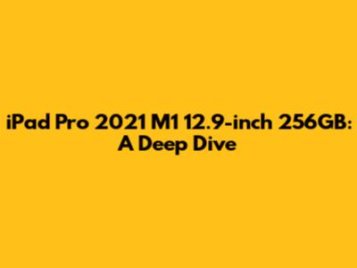 iPad Pro 2021 M1 12.9-inch 256GB: A Deep Dive