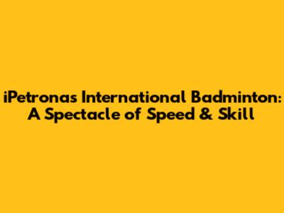iPetronas International Badminton: A Spectacle of Speed & Skill