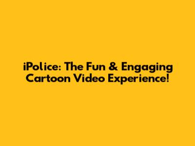 iPolice: The Fun & Engaging Cartoon Video Experience!