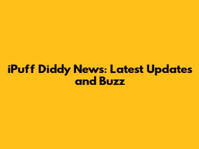 iPuff Diddy News: Latest Updates and Buzz
