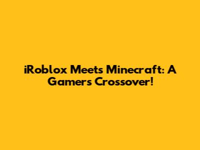 iRoblox Meets Minecraft: A Gamer's Crossover!