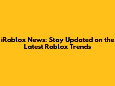 iRoblox News: Stay Updated on the Latest Roblox Trends