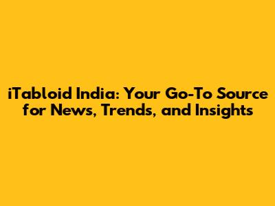 iTabloid India: Your Go-To Source for News, Trends, and Insights