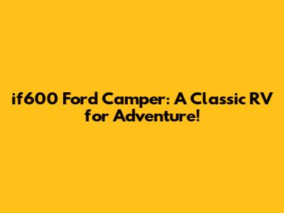if600 Ford Camper: A Classic RV for Adventure!
