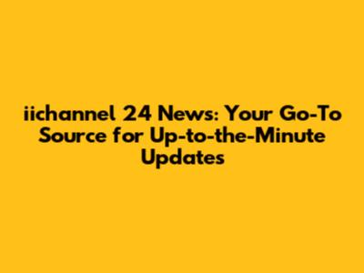 iichannel 24 News: Your Go-To Source for Up-to-the-Minute Updates