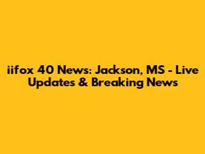 iifox 40 News: Jackson, MS - Live Updates & Breaking News