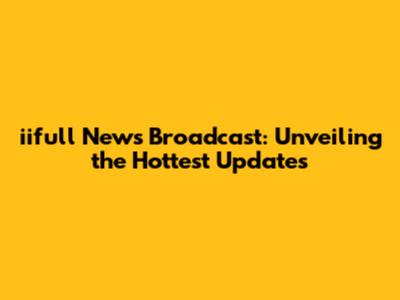 iifull News Broadcast: Unveiling the Hottest Updates