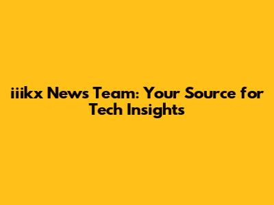iiikx News Team: Your Source for Tech Insights