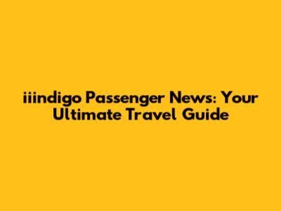 iiindigo Passenger News: Your Ultimate Travel Guide