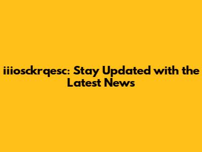 iiiosckrqesc: Stay Updated with the Latest News