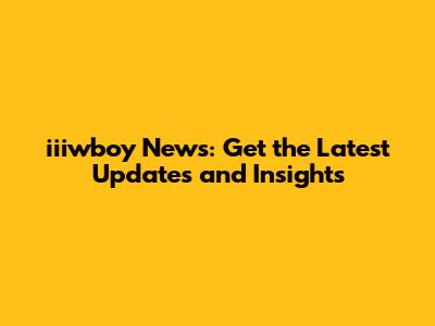 iiiwboy News: Get the Latest Updates and Insights
