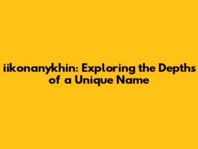 iikonanykhin: Exploring the Depths of a Unique Name