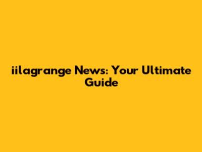 iilagrange News: Your Ultimate Guide