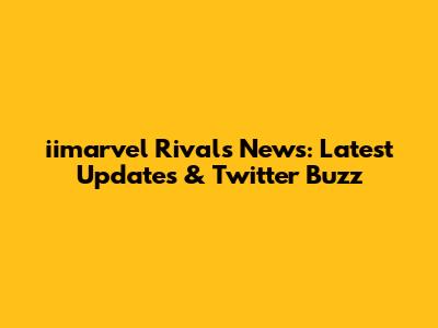 iimarvel Rivals News: Latest Updates & Twitter Buzz