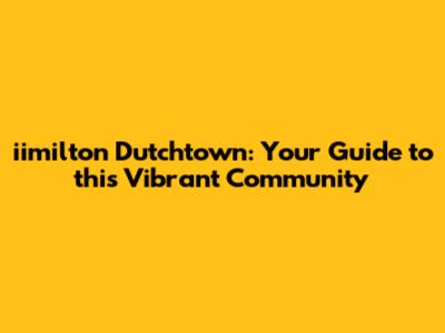 iimilton Dutchtown: Your Guide to this Vibrant Community