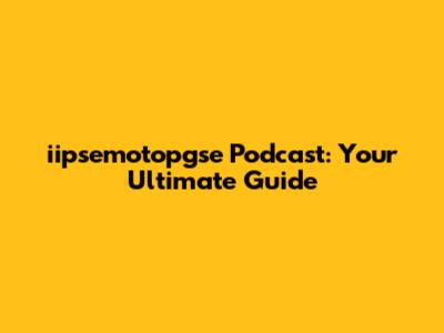 iipsemotopgse Podcast: Your Ultimate Guide