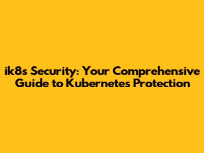 ik8s Security: Your Comprehensive Guide to Kubernetes Protection