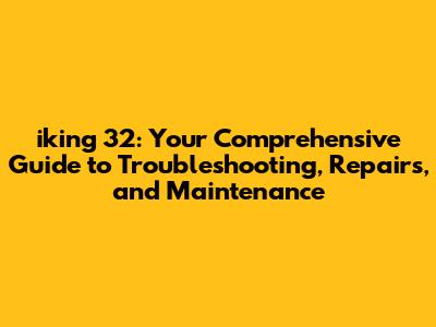 iking 32: Your Comprehensive Guide to Troubleshooting, Repairs, and Maintenance