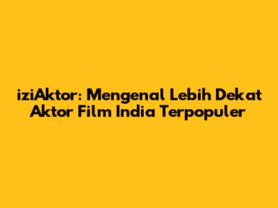 iziAktor: Mengenal Lebih Dekat Aktor Film India Terpopuler
