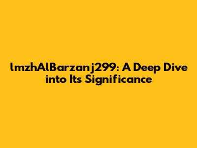 lmzhAlBarzanj299: A Deep Dive into Its Significance