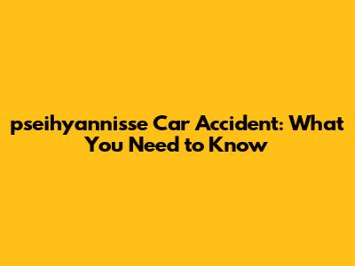 pseihyannisse Car Accident: What You Need to Know