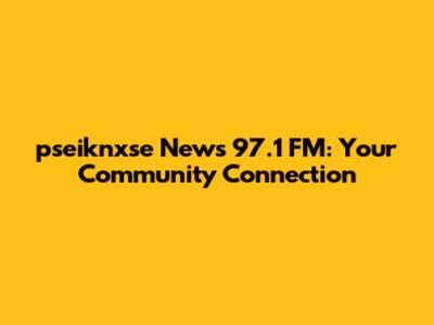 pseiknxse News 97.1 FM: Your Community Connection