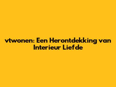 vtwonen: Een Herontdekking van Interieur Liefde