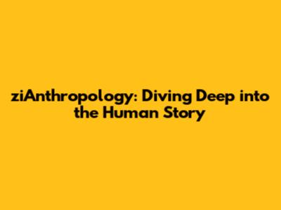 ziAnthropology: Diving Deep into the Human Story