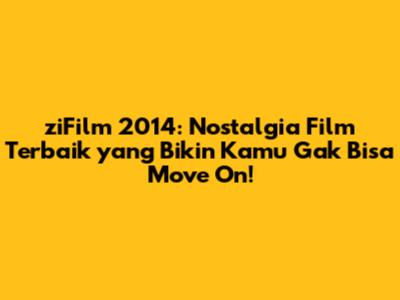 ziFilm 2014: Nostalgia Film Terbaik yang Bikin Kamu Gak Bisa Move On!